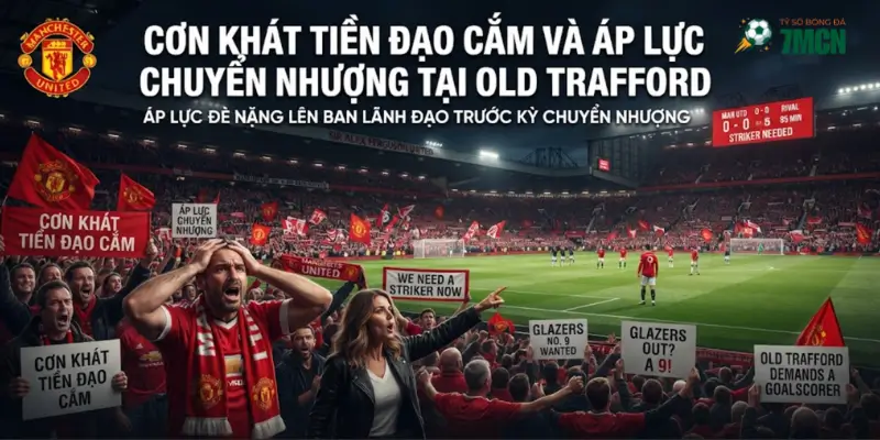 Cơn khát tiền đạo cắm và áp lực chuyển nhượng tại Old Trafford